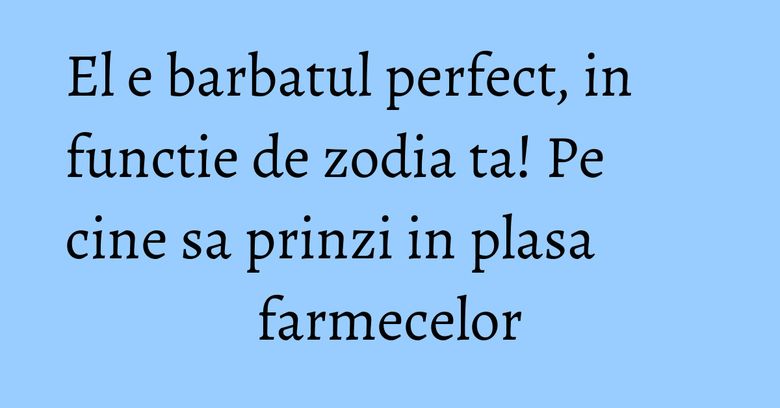 El e barbatul perfect, in functie de zodia ta! Pe cine sa prinzi in plasa farmecelor El e barbatul perfect, in functie de zodia ta! Pe cine sa prinzi in plasa farmecelor