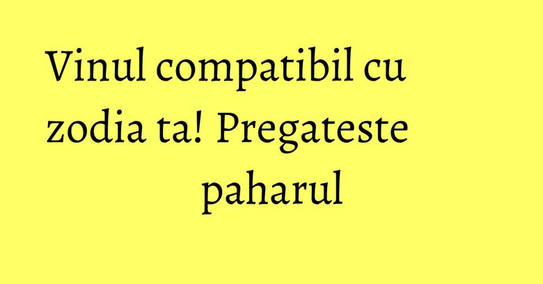 Vinul compatibil cu zodia ta! Pregateste paharul