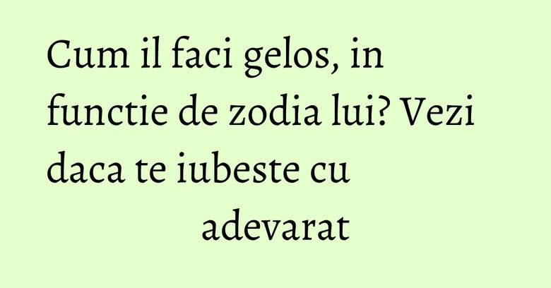 Cum il faci gelos, in functie de zodia lui? Vezi daca te iubeste cu adevarat Cum il faci gelos, in functie de zodia lui? Vezi daca te iubeste cu adevarat