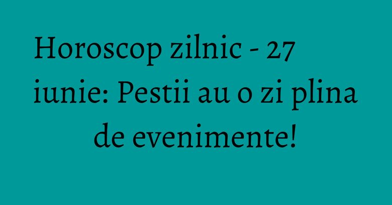 Horoscop zilnic - 27 iunie: Pestii au o zi plina de evenimente! Horoscop zilnic - 27 iunie: Pestii au o zi plina de evenimente!