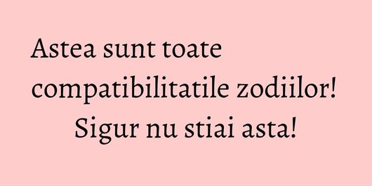 Astea sunt toate compatibilitatile zodiilor! Sigur nu stiai asta!