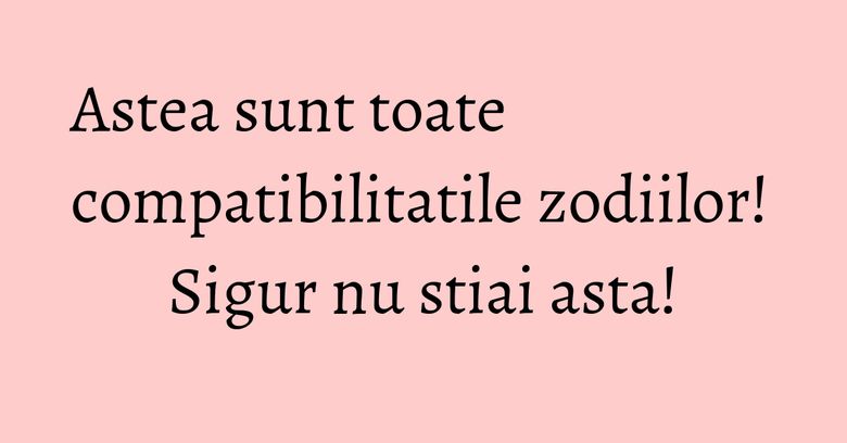 Astea sunt toate compatibilitatile zodiilor! Sigur nu stiai asta! Astea sunt toate compatibilitatile zodiilor! Sigur nu stiai asta!