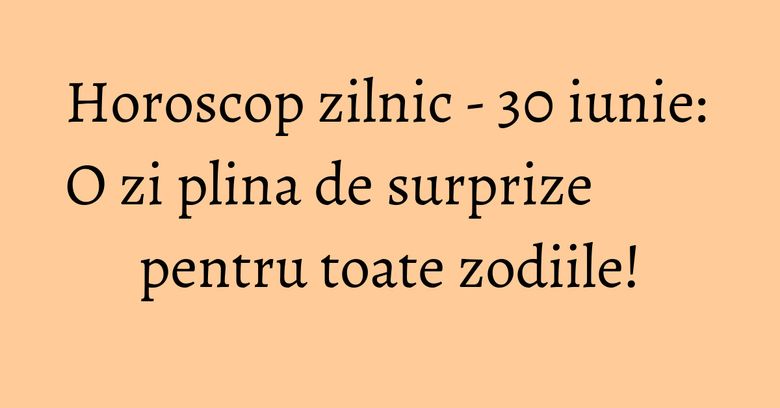 Horoscop zilnic - 30 iunie: O zi plina de surprize pentru toate zodiile! Horoscop zilnic - 30 iunie: O zi plina de surprize pentru toate zodiile!