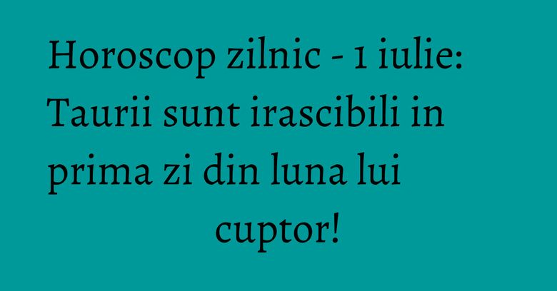 Horoscop zilnic - 1 iulie: Taurii sunt irascibili in prima zi din luna lui cuptor! Horoscop zilnic - 1 iulie: Taurii sunt irascibili in prima zi din luna lui cuptor!