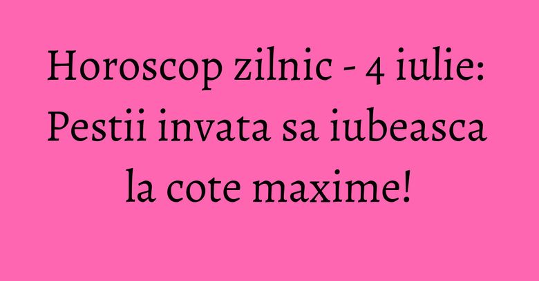 Horoscop zilnic - 4 iulie: Pestii invata sa iubeasca la cote maxime! Horoscop zilnic - 4 iulie: Pestii invata sa iubeasca la cote maxime!