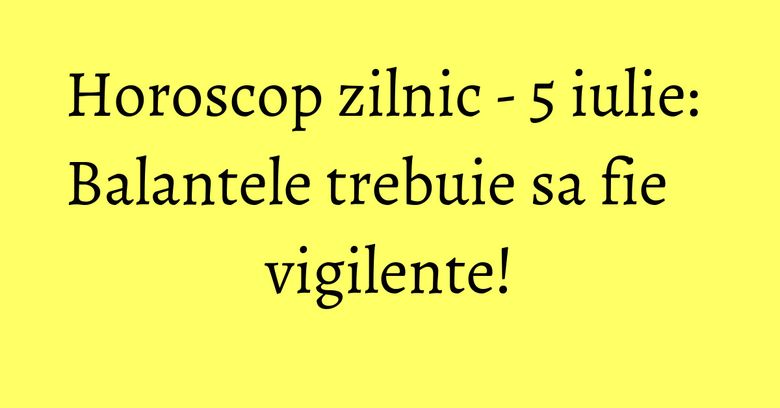 Horoscop zilnic - 5 iulie: Balantele trebuie sa fie vigilente! Horoscop zilnic - 5 iulie: Balantele trebuie sa fie vigilente!