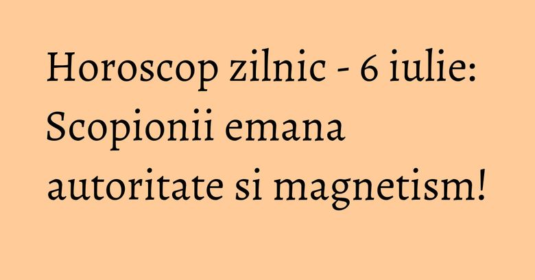 Horoscop zilnic - 6 iulie: Scopionii emana autoritate si magnetism! Horoscop zilnic - 6 iulie: Scopionii emana autoritate si magnetism!