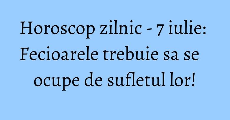 Horoscop zilnic - 7 iulie: Fecioarele trebuie sa se ocupe de sufletul lor!