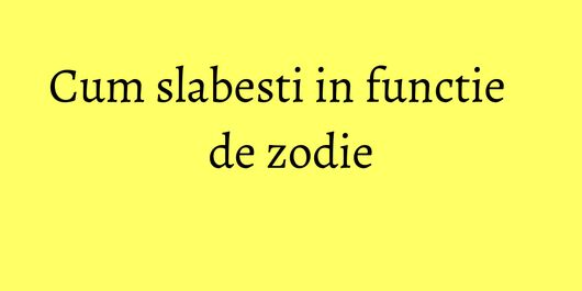 Cum slabesti in functie de zodie