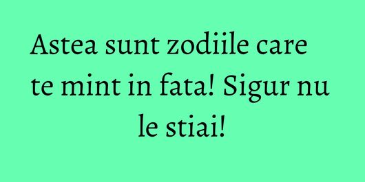 Astea sunt zodiile care te mint in fata! Sigur nu le stiai!