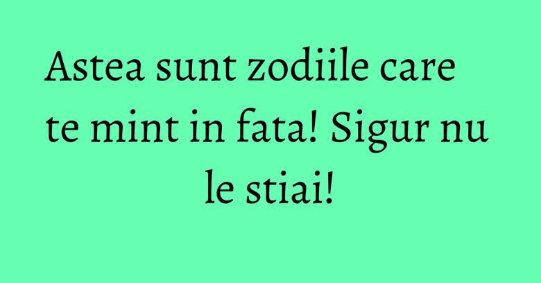 Astea sunt zodiile care te mint in fata! Sigur nu le stiai! Astea sunt zodiile care te mint in fata! Sigur nu le stiai!