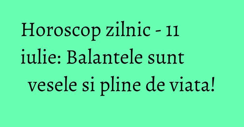 Horoscop zilnic - 11 iulie: Balantele sunt vesele si pline de viata!