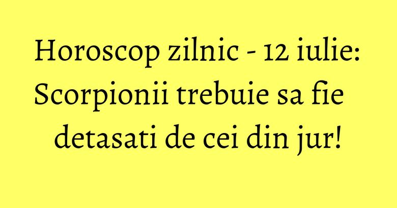 Horoscop zilnic - 12 iulie: Scorpionii trebuie sa fie detasati de cei din jur! Horoscop zilnic - 12 iulie: Scorpionii trebuie sa fie detasati de cei din jur!