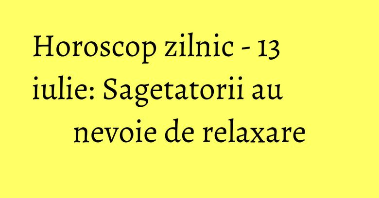 Horoscop zilnic - 13 iulie: Sagetatorii au nevoie de relaxare Horoscop zilnic - 13 iulie: Sagetatorii au nevoie de relaxare