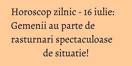 Horoscop zilnic - 16 iulie: Gemenii au parte de rasturnari spectaculoase de situatie!