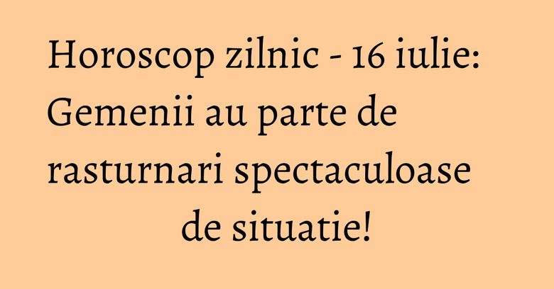Horoscop zilnic - 16 iulie: Gemenii au parte de rasturnari spectaculoase de situatie!