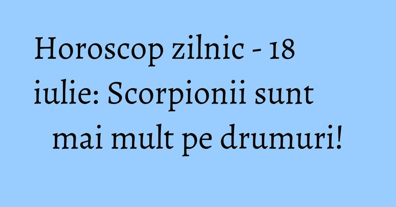 Horoscop zilnic - 18 iulie: Scorpionii sunt mai mult pe drumuri! Horoscop zilnic - 18 iulie: Scorpionii sunt mai mult pe drumuri!