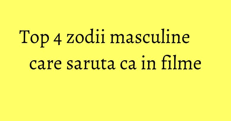 Top 4 zodii masculine care saruta ca in filme Top 4 zodii masculine care saruta ca in filme