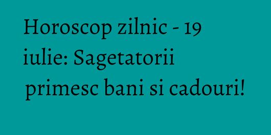 Horoscop zilnic - 19 iulie: Sagetatorii primesc bani si cadouri!