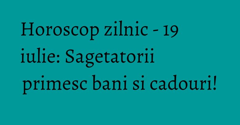 Horoscop zilnic - 19 iulie: Sagetatorii primesc bani si cadouri! Horoscop zilnic - 19 iulie: Sagetatorii primesc bani si cadouri!