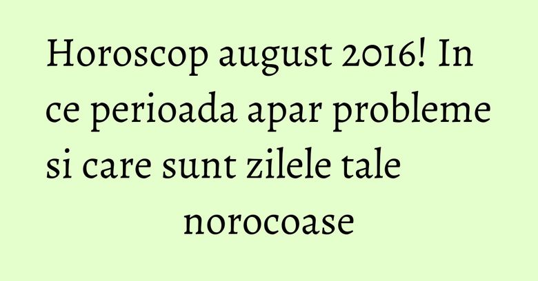 Horoscop august 2016! In ce perioada apar probleme si care sunt zilele tale norocoase Horoscop august 2016! In ce perioada apar probleme si care sunt zilele tale norocoase