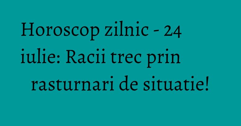 Horoscop zilnic - 24 iulie: Racii trec prin rasturnari de situatie! Horoscop zilnic - 24 iulie: Racii trec prin rasturnari de situatie!
