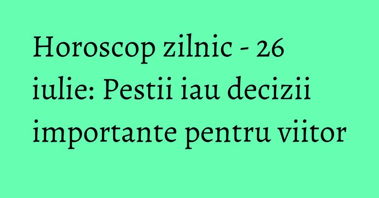 Horoscop zilnic - 26 iulie: Pestii iau decizii importante pentru viitor Horoscop zilnic - 26 iulie: Pestii iau decizii importante pentru viitor