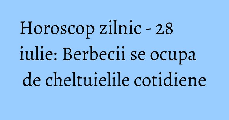 Horoscop zilnic - 28 iulie: Berbecii se ocupa de cheltuielile cotidiene Horoscop zilnic - 28 iulie: Berbecii se ocupa de cheltuielile cotidiene