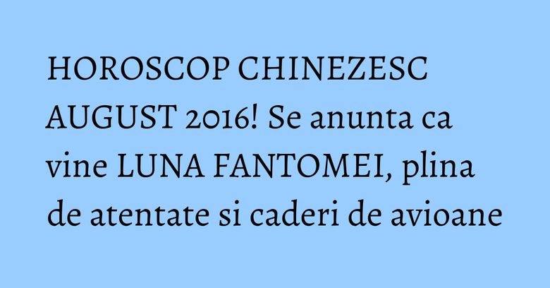 HOROSCOP CHINEZESC AUGUST 2016! Se anunta ca vine LUNA FANTOMEI, plina de atentate si caderi de avioane HOROSCOP CHINEZESC AUGUST 2016! Se anunta ca vine LUNA FANTOMEI, plina de atentate si caderi de avioane