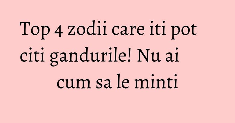 Top 4 zodii care iti pot citi gandurile! Nu ai cum sa le minti