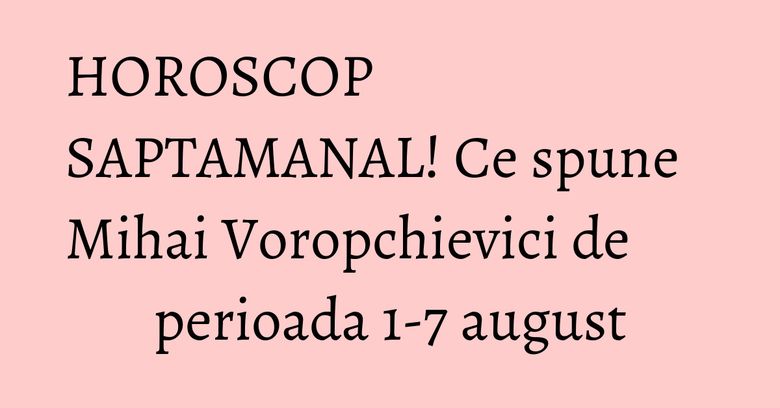 HOROSCOP SAPTAMANAL! Ce spune Mihai Voropchievici de perioada 1-7 august HOROSCOP SAPTAMANAL! Ce spune Mihai Voropchievici de perioada 1-7 august
