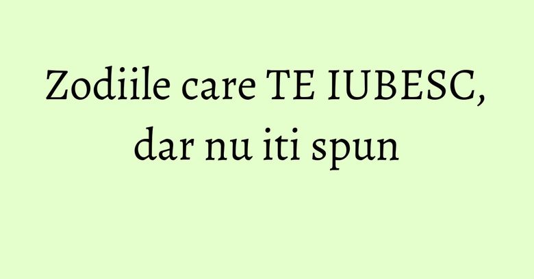 Zodiile care TE IUBESC, dar nu iti spun Zodiile care TE IUBESC, dar nu iti spun