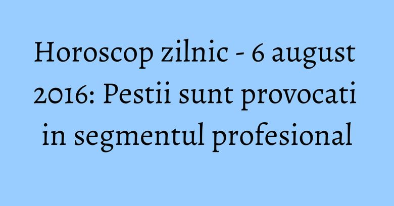 Horoscop zilnic - 6 august 2016: Pestii sunt provocati in segmentul profesional Horoscop zilnic - 6 august 2016: Pestii sunt provocati in segmentul profesional