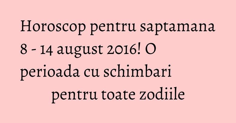 Horoscop pentru saptamana 8 - 14 august 2016! O perioada cu schimbari pentru toate zodiile Horoscop pentru saptamana 8 - 14 august 2016! O perioada cu schimbari pentru toate zodiile