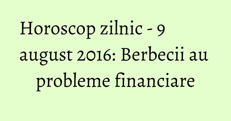 Horoscop zilnic - 9 august 2016: Berbecii au probleme financiare Horoscop zilnic - 9 august 2016: Berbecii au probleme financiare