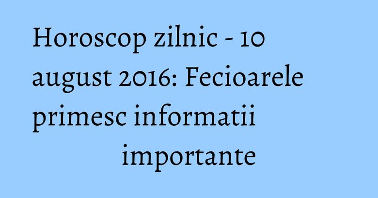 Horoscop zilnic - 10 august 2016: Fecioarele primesc informatii importante Horoscop zilnic - 10 august 2016: Fecioarele primesc informatii importante
