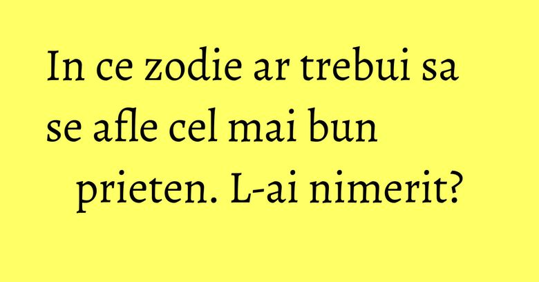 In ce zodie ar trebui sa se afle cel mai bun prieten. L-ai nimerit? In ce zodie ar trebui sa se afle cel mai bun prieten. L-ai nimerit?