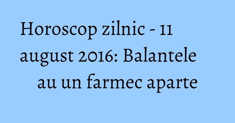 Horoscop zilnic - 11 august 2016: Balantele au un farmec aparte Horoscop zilnic - 11 august 2016: Balantele au un farmec aparte