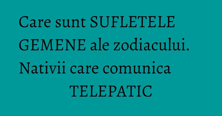 Care sunt SUFLETELE GEMENE ale zodiacului. Nativii care comunica TELEPATIC Care sunt SUFLETELE GEMENE ale zodiacului. Nativii care comunica TELEPATIC