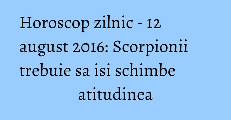 Horoscop zilnic - 12 august 2016: Scorpionii trebuie sa isi schimbe atitudinea