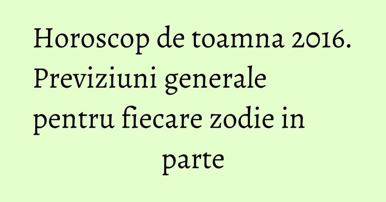 Horoscop de toamna 2016. Previziuni generale pentru fiecare zodie in parte Horoscop de toamna 2016. Previziuni generale pentru fiecare zodie in parte