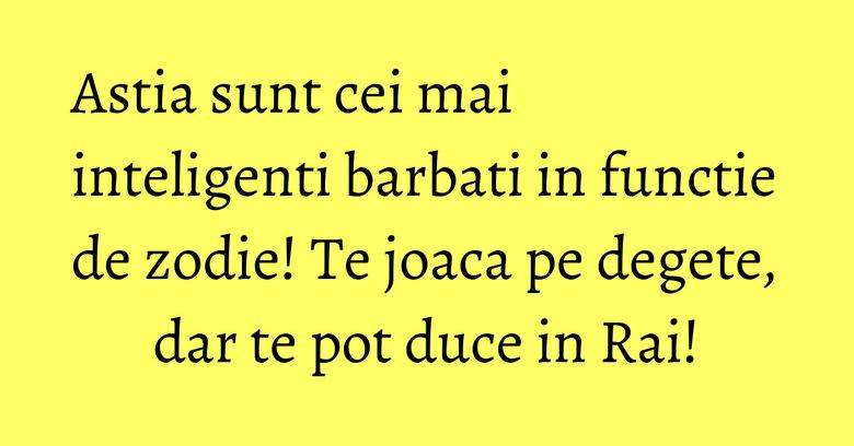 Astia sunt cei mai inteligenti barbati in functie de zodie! Te joaca pe degete, dar te pot duce in Rai! Astia sunt cei mai inteligenti barbati in functie de zodie! Te joaca pe degete, dar te pot duce in Rai!