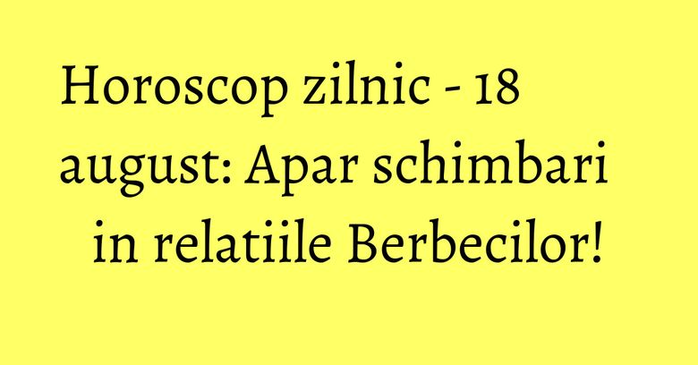 Horoscop zilnic - 18 august: Apar schimbari in relatiile Berbecilor!