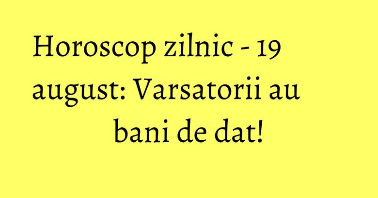 Horoscop zilnic - 19 august: Varsatorii au bani de dat! Horoscop zilnic - 19 august: Varsatorii au bani de dat!