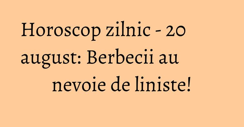 Horoscop zilnic - 20 august: Berbecii au nevoie de liniste! Horoscop zilnic - 20 august: Berbecii au nevoie de liniste!