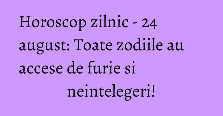 Horoscop zilnic - 24 august: Toate zodiile au accese de furie si neintelegeri! Horoscop zilnic - 24 august: Toate zodiile au accese de furie si neintelegeri!