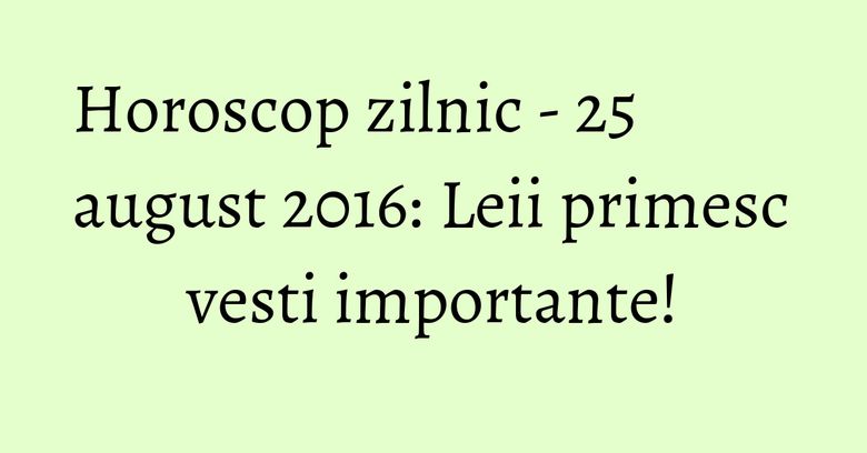 Horoscop zilnic - 25 august 2016: Leii primesc vesti importante!