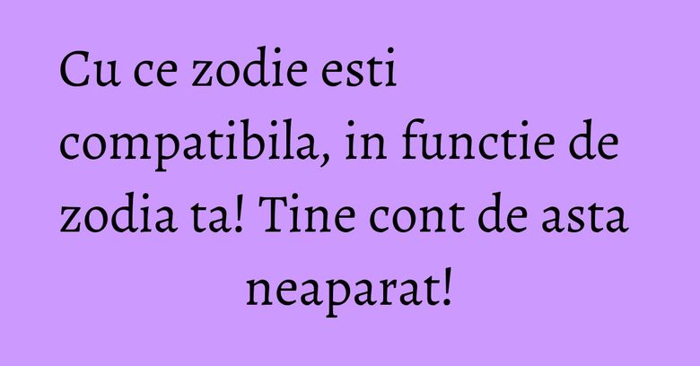 Cu ce zodie esti compatibila, in functie de zodia ta! Tine cont de asta neaparat!