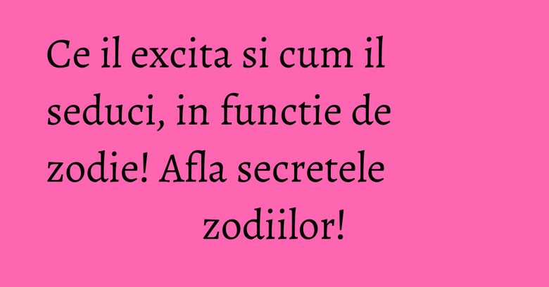 Ce il excita si cum il seduci, in functie de zodie! Afla secretele zodiilor! Ce il excita si cum il seduci, in functie de zodie! Afla secretele zodiilor!