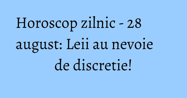 Horoscop zilnic - 28 august: Leii au nevoie de discretie!